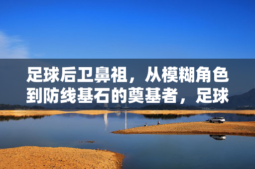 足球后卫鼻祖，从模糊角色到防线基石的奠基者，足球后卫的奠基者，从模糊角色到防线基石
