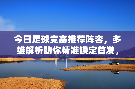 今日足球竞赛推荐阵容,多维解析助你精准锁定首发,今日足球阵容推荐,多维解析助精准锁定首发