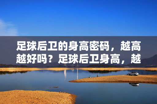 足球后卫的身高密码,越高越好吗?足球后卫身高,越高越好吗?