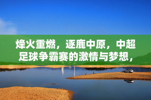 烽火重燃，逐鹿中原，中超足球争霸赛的激情与梦想，烽火逐鹿，激情燃梦，中超足球争霸赛