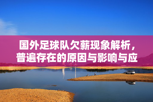 国外足球队欠薪现象解析，普遍存在的原因与影响与应对，国外足球队欠薪现象解析，成因、影响与对策