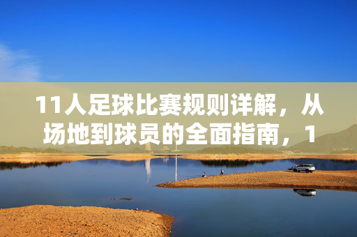 11人足球比赛规则详解，从场地到球员的全面指南，11人足球比赛规则全面指南