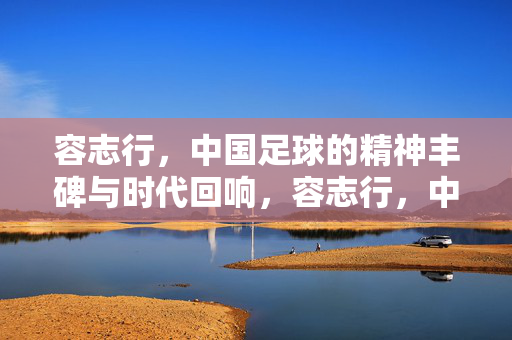 容志行，中国足球的精神丰碑与时代回响，容志行，中国足球的精神丰碑与时代回响