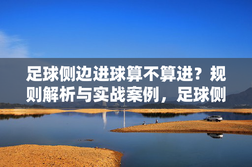 足球侧边进球算不算进？规则解析与实战案例，足球侧边进球算不算进？规则解析与实战案例