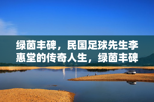 绿茵丰碑,民国足球先生李惠堂的传奇人生,绿茵丰碑,民国足球先生李惠堂的传奇人生