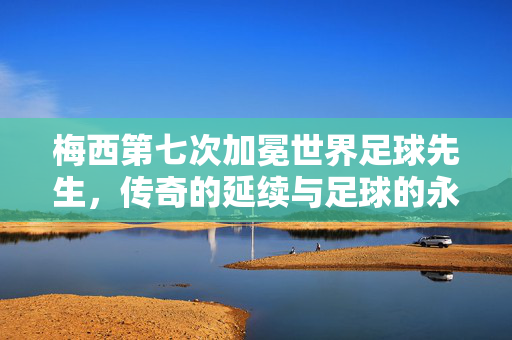 梅西第七次加冕世界足球先生，传奇的延续与足球的永恒魅力，梅西第七次荣膺世界足球先生，传奇延续，足球永恒