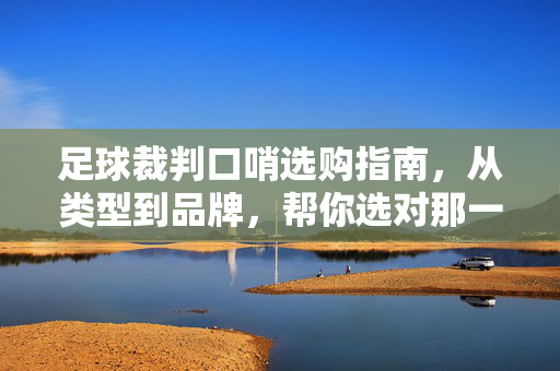 足球裁判口哨选购指南，从类型到品牌，帮你选对那一声哨响