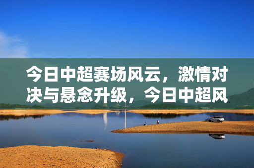 今日中超赛场风云，激情对决与悬念升级，今日中超风云，激情对决悬念升级