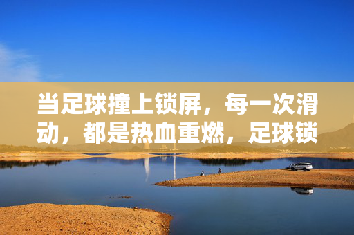 当足球撞上锁屏,每一次滑动,都是热血重燃,足球锁屏,滑动重燃