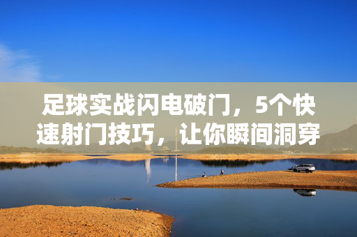 足球实战闪电破门，5个快速射门技巧，让你瞬间洞穿球门，足球实战，5个快速射门技巧，闪电破门瞬间洞穿球门