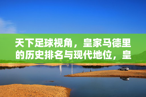 天下足球视角，皇家马德里的历史排名与现代地位，皇家马德里，天下足球视角下的历史排名与现代地位