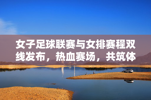 女子足球联赛与女排赛程双线发布，热血赛场，共筑体育荣光，女足女排双线发布，热血赛场共筑荣光