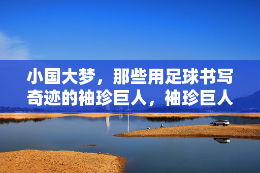 小国大梦,那些用足球书写奇迹的袖珍巨人,袖珍巨人,足球场的小国奇迹