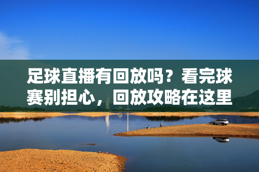 足球直播有回放吗？看完球赛别担心，回放攻略在这里！足球直播回放攻略，看完球赛别担心，轻松看回放