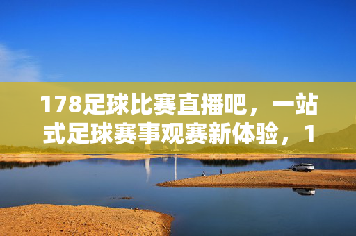178足球比赛直播吧，一站式足球赛事观赛新体验，178足球直播吧，一站式足球观赛新体验