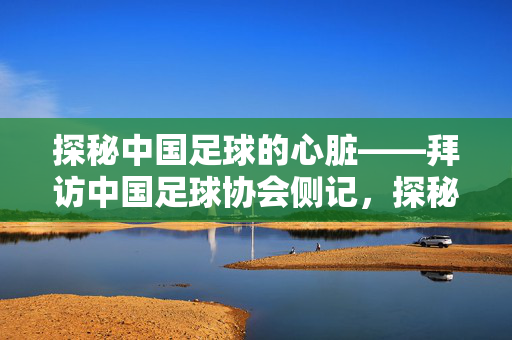 探秘中国足球的心脏——拜访中国足球协会侧记，探秘中国足球协会，心脏侧记
