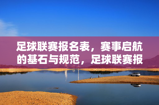 足球联赛报名表，赛事启航的基石与规范，足球联赛报名表，赛事启航的基石与规范