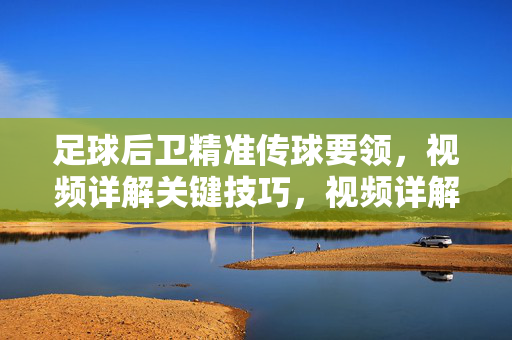 足球后卫精准传球要领，视频详解关键技巧，视频详解，足球后卫精准传球关键技巧