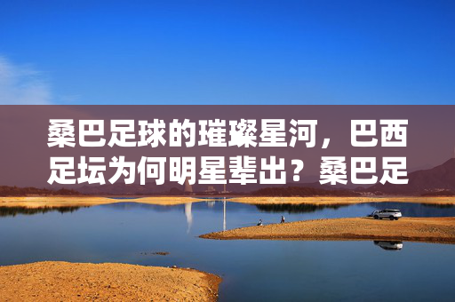 桑巴足球的璀璨星河，巴西足坛为何明星辈出？桑巴足球的璀璨星河，巴西足坛明星辈出