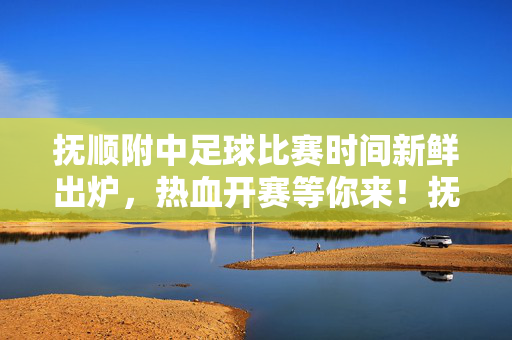 抚顺附中足球比赛时间新鲜出炉，热血开赛等你来！抚顺附中足球比赛时间出炉！热血开赛等你来！