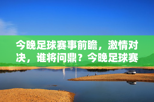 今晚足球赛事前瞻，激情对决，谁将问鼎？今晚足球赛事前瞻，激情对决，谁将问鼎？