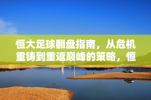 恒大足球翻盘指南，从危机重铸到重返巅峰的策略，恒大足球翻盘之路，从危机重铸到重返巅峰