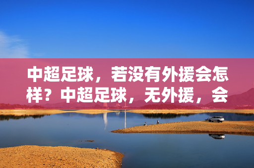 中超足球，若没有外援会怎样？中超足球，无外援，会怎样？