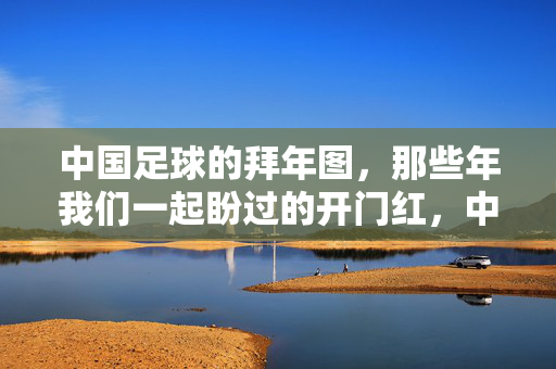 中国足球的拜年图，那些年我们一起盼过的开门红，中国足球拜年图，开门红，那些年我们一起盼
