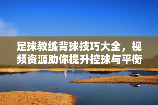 足球教练背球技巧大全，视频资源助你提升控球与平衡能力