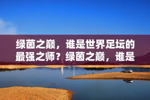 绿茵之巅，谁是世界足坛的最强之师？绿茵之巅，谁是世界足坛最强之师？