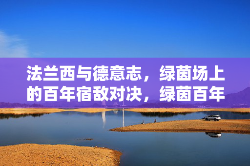 法兰西与德意志，绿茵场上的百年宿敌对决，绿茵百年宿敌，法兰西与德意志的对决