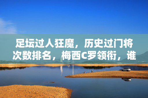 足坛过人狂魔，历史过门将次数排名，梅西C罗领衔，谁才是真正的过人王？梅西C罗领衔！谁是足坛历史过人王？过门将次数排名揭晓