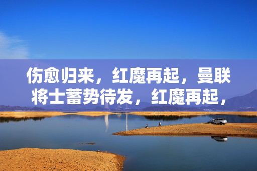 伤愈归来，红魔再起，曼联将士蓄势待发，红魔再起，伤愈将士蓄势待发