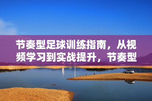 节奏型足球训练指南，从视频学习到实战提升，节奏型足球训练指南，从视频学习到实战提升
