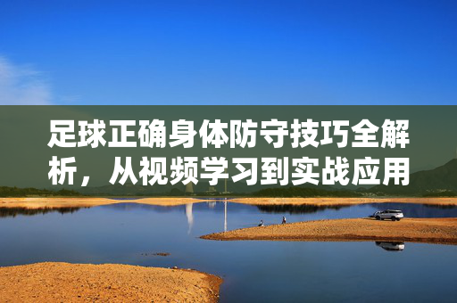足球正确身体防守技巧全解析,从视频学习到实战应用,足球身体防守技巧全解析,从视频学习到实战应用