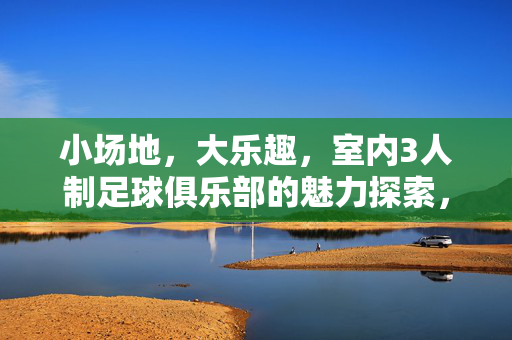 小场地，大乐趣，室内3人制足球俱乐部的魅力探索，小场地大乐趣，室内3人制足球的魅力