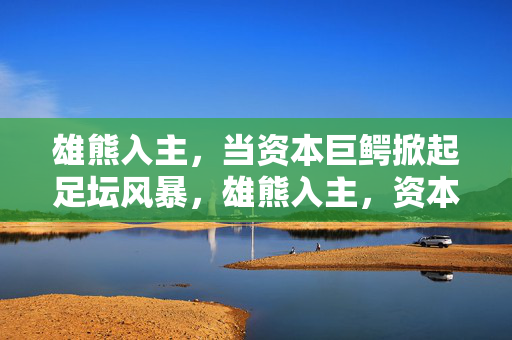 雄熊入主，当资本巨鳄掀起足坛风暴，雄熊入主，资本巨鳄掀起足坛风暴