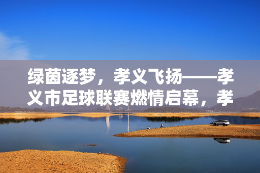 绿茵逐梦，孝义飞扬——孝义市足球联赛燃情启幕，孝义市足球联赛燃情启幕