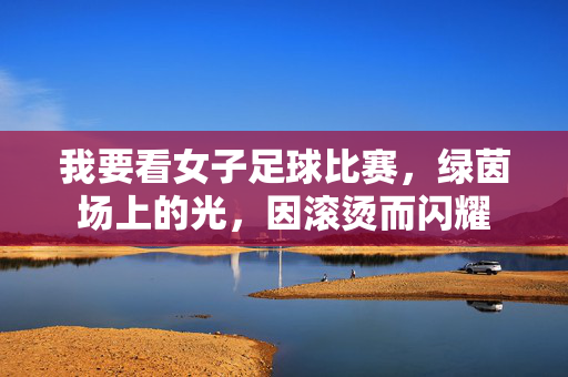 我要看女子足球比赛，绿茵场上的光，因滚烫而闪耀