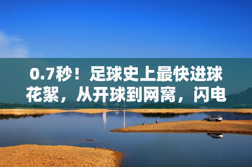 0.7秒！足球史上最快进球花絮，从开球到网窝，闪电般的足球奇迹，7秒！足球史上最快进球，闪电破门创奇迹