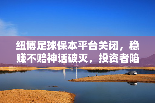纽博足球保本平台关闭,稳赚不赔神话破灭,投资者陷入维权困境,纽博足球保本平台关停,稳赚不赔神话破灭,投资者维权遇困