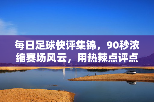 每日足球快评集锦，90秒浓缩赛场风云，用热辣点评点燃你的足球夜