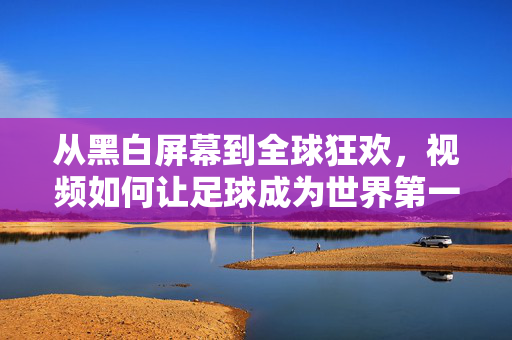 从黑白屏幕到全球狂欢，视频如何让足球成为世界第一运动？