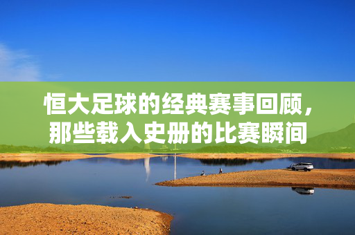 恒大足球的经典赛事回顾，那些载入史册的比赛瞬间
