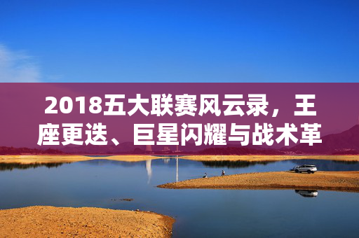 2018五大联赛风云录，王座更迭、巨星闪耀与战术革命