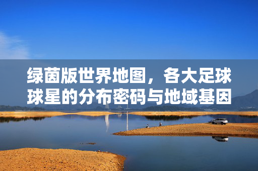 绿茵版世界地图，各大足球球星的分布密码与地域基因