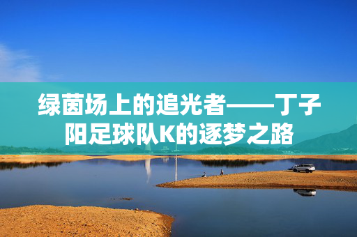 绿茵场上的追光者——丁子阳足球队K的逐梦之路
