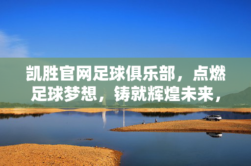 凯胜官网足球俱乐部，点燃足球梦想，铸就辉煌未来，凯胜官网足球俱乐部，点燃梦想，铸就辉煌