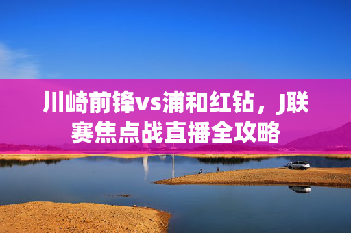 川崎前锋vs浦和红钻,J联赛焦点战直播全攻略