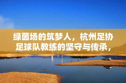 绿茵场的筑梦人,杭州足协足球队教练的坚守与传承,绿茵筑梦者,杭州足协教练的坚守与传承